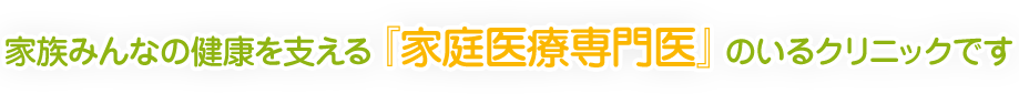 家族みんなの健康を支える『家庭医療専門医』のいるクリニックです